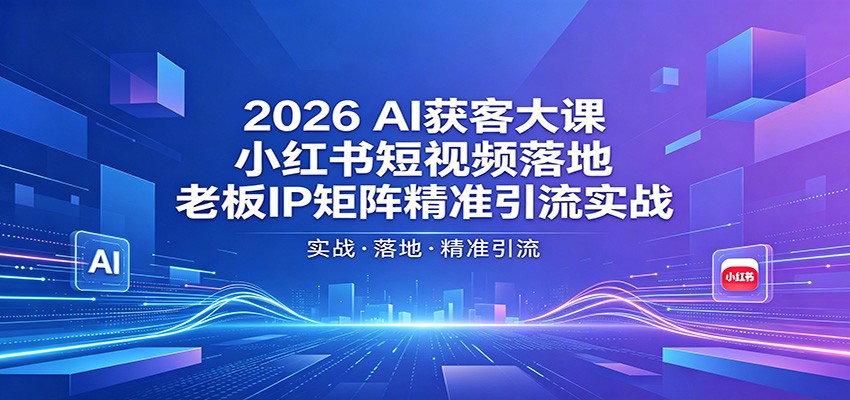 2026AI获客大课:小红书短视频落地,老板IP矩阵精准引流实战-网赚副业网