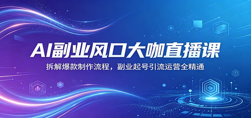 AI副业风口大咖直播课:拆解爆款制作流程,副业起号引流运营全精通-网赚副业网