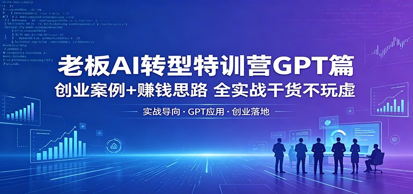 老板AI转型特训营GPT篇：创业案例+赚钱思路，全实战干货不玩虚-网赚副业网