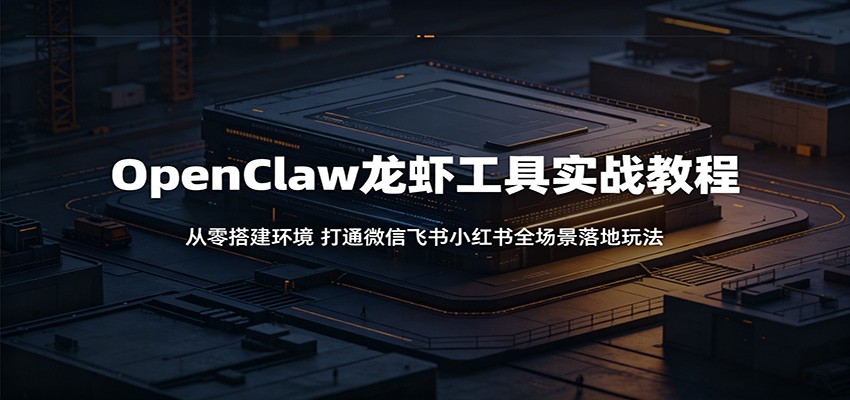 OpenClaw龙虾工具实战教程:从零搭建环境,打通微信飞书小红书全场景落地玩法-网赚副业网