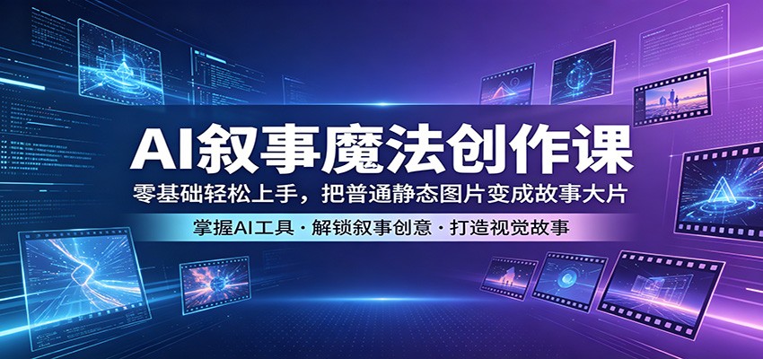 AI叙事魔法创作课:零基础轻松上手,把普通静态图片变成故事大片-网赚副业网