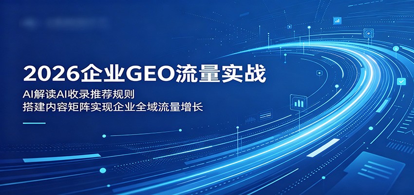 2026企业GEO流量实战:解读AI收录推荐规则,搭建内容矩阵实现企业全域流量增长-网赚副业网