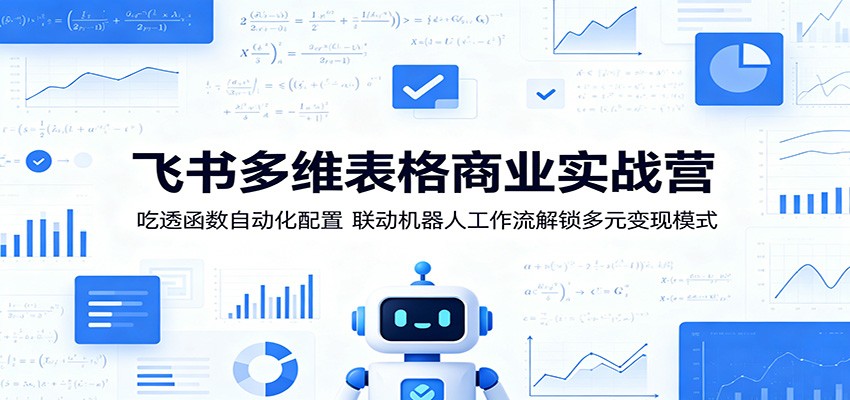 飞书多维表格商业实战营:吃透函数自动化配置,联动机器人工作流解锁多元变现模式-网赚副业网
