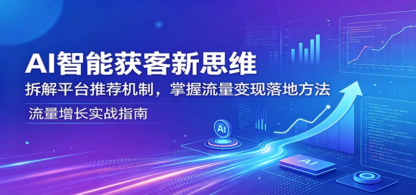 AI智能获客新思维:拆解平台推荐机制,掌握流量变现落地方法-网赚副业网