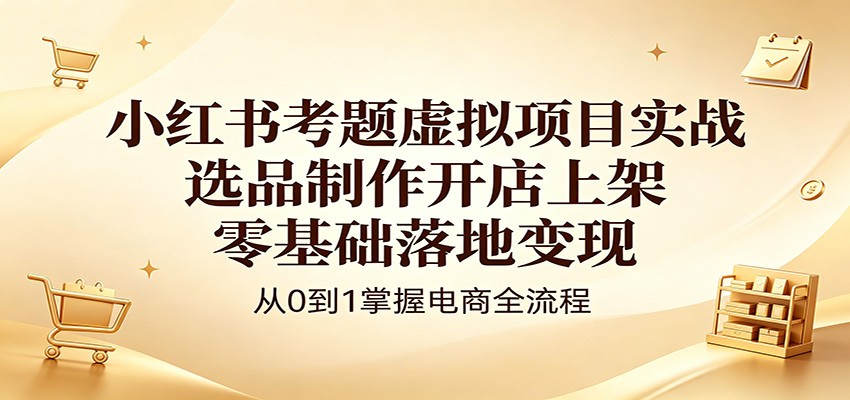 小红书考题虚拟项目实战:选品制作开店上架,零基础落地变现-网赚副业网