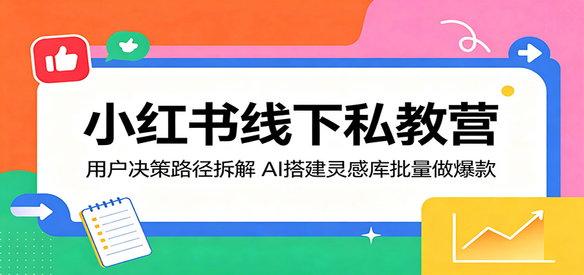 小红书线下私教营:用户决策路径拆解,AI搭建灵感库批量做爆款-网赚副业网