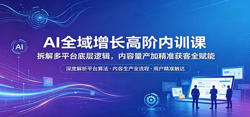 AI全域增长高阶内训课:拆解多平台底层逻辑,内容量产加精准获客全赋能-网赚副业网