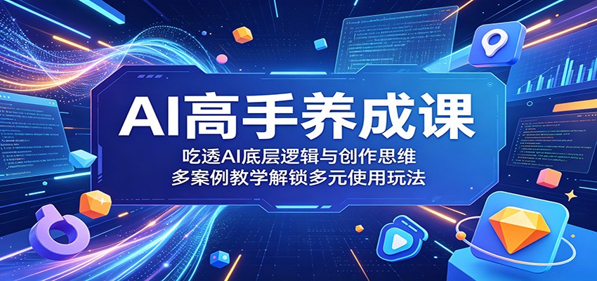 AI高手养成课:吃透AI底层逻辑与创作思维,多案例教学解锁多元使用玩法-网赚副业网