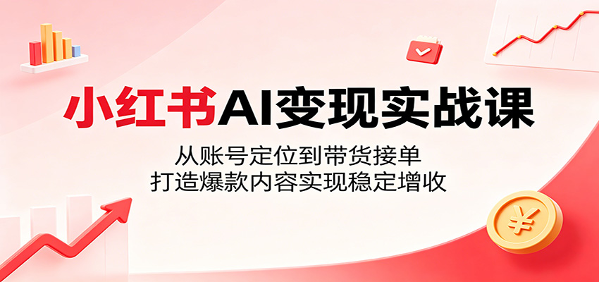 小红书AI变现实战课:从账号定位到带货接单,打造爆款内容实现稳定增收-网赚副业网