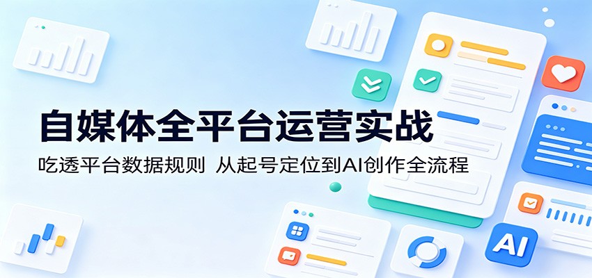 自媒体全平台运营实战:吃透平台数据规则,从起号定位到AI创作全流程-网赚副业网