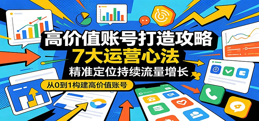 高价值账号打造攻略：7大运营心法，精准定位持续流量增长-网赚副业网