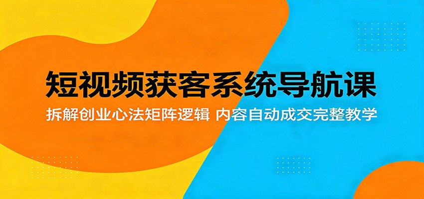 短视频获客系统导航课:拆解创业心法矩阵逻辑,内容自动成交完整教学-网赚副业网