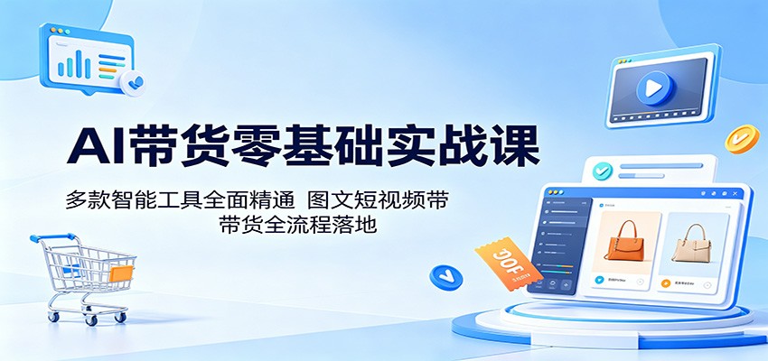 AI带货零基础实战课:多款智能工具全面精通,图文短视频带货全流程落地-网赚副业网