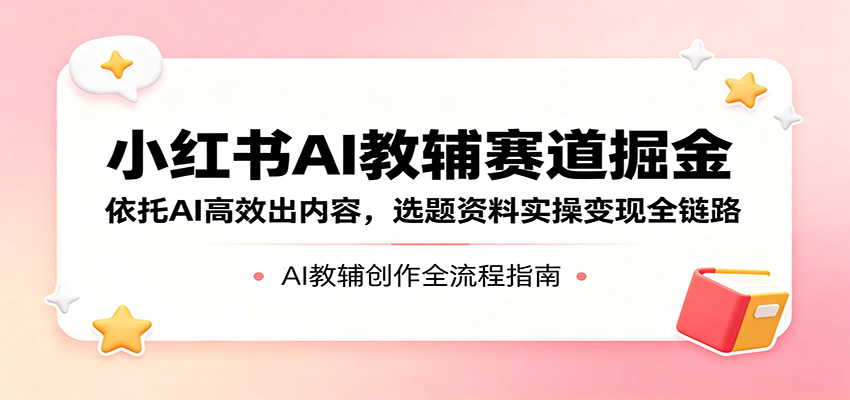 小红书AI教辅赛道掘金:依托AI高效出内容,选题资料实操变现全链路-网赚副业网