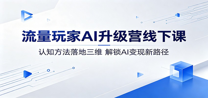 流量玩家AI升级营线下课：认知方法落地三维，解锁AI变现新路径-网赚副业网