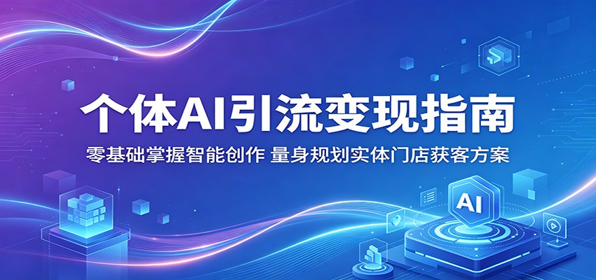 个体AI引流变现指南:零基础掌握智能创作,量身规划实体门店获客方案-网赚副业网