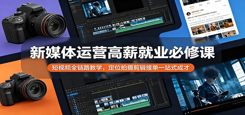新媒体运营高薪就业必修课:短视频全链路教学,定位拍摄剪辑接单一站式成才-网赚副业网