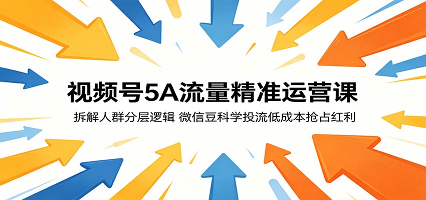 视频号5A流量精准运营课:拆解人群分层逻辑,微信豆科学投流低成本抢占红利-网赚副业网