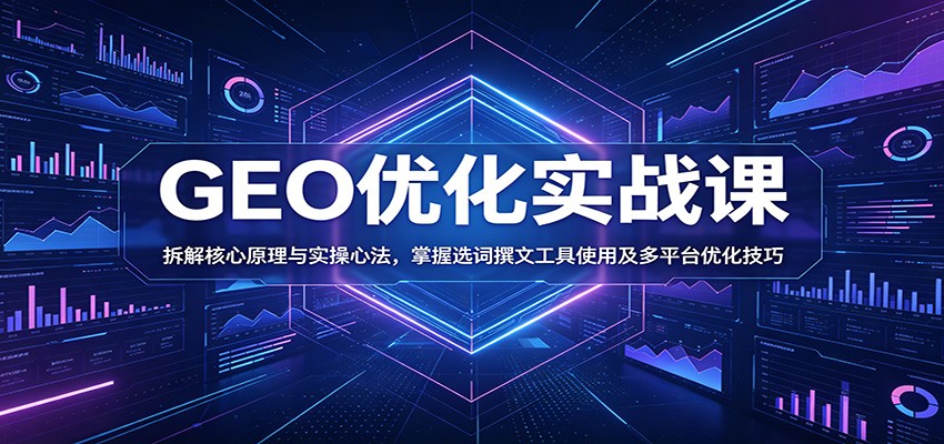 GEO优化实战课:拆解核心原理与实操心法,掌握选词撰文工具使用及多平台优化技巧-网赚副业网