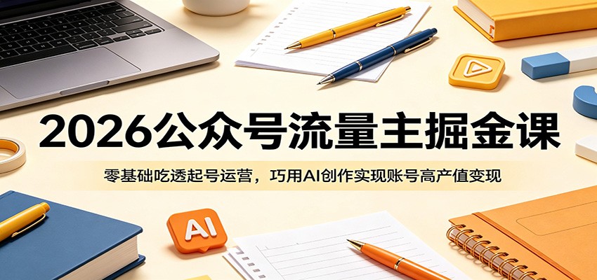 2026公众号流量主掘金课:零基础吃透起号运营,巧用AI创作实现账号高产值变现-网赚副业网