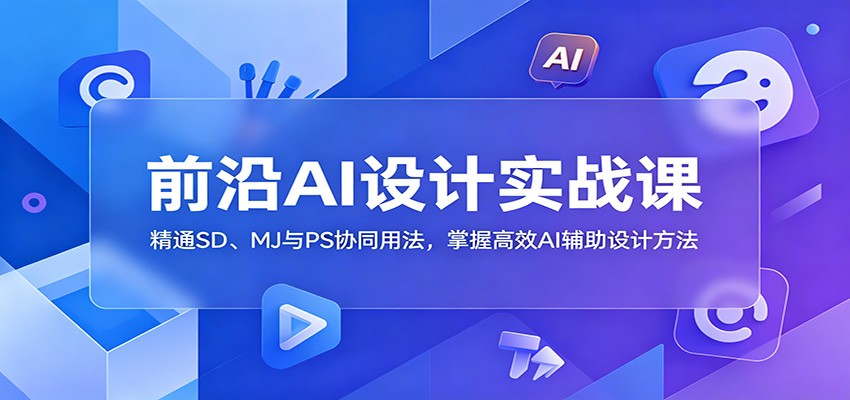 前沿AI设计实战课:精通SD、MJ与PS协同用法,掌握高效AI辅助设计方法-网赚副业网