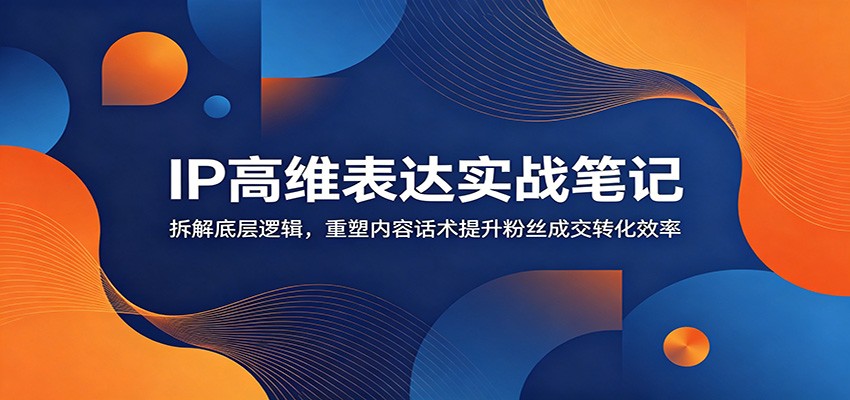IP高维表达实战笔记:拆解底层逻辑,重塑内容话术提升粉丝成交转化效率-网赚副业网