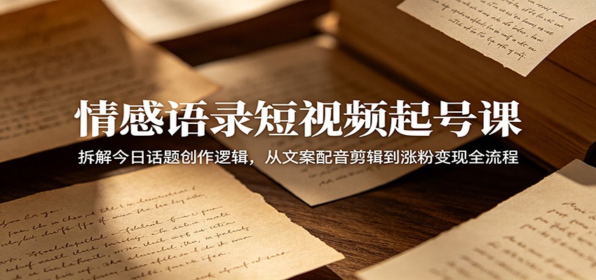 情感语录短视频起号课:拆解今日话题创作逻辑,从文案配音剪辑到涨粉变现全流程-网赚副业网
