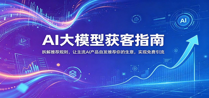 AI大模型获客指南:拆解推荐规则,让主流AI产品自发推荐你的生意 ,实现免费引流-网赚副业网