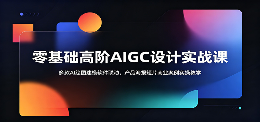 零基础高阶AIGC设计实战课:多款AI绘图建模软件联动,产品海报短片商业案例实操教学-网赚副业网