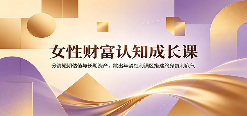女性财富认知成长课:分清短期估值与长期资产,跳出年龄红利误区搭建终身复利底气-网赚副业网