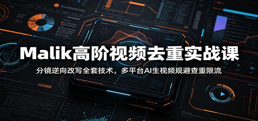 Malik高阶视频去重实战课:分镜逆向改写全套技术,多平台AI生视频规避查重限流-网赚副业网
