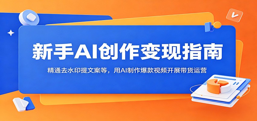 新手AI创作变现指南:精通去水印提文案等,用AI制作爆款视频开展带货运营-网赚副业网