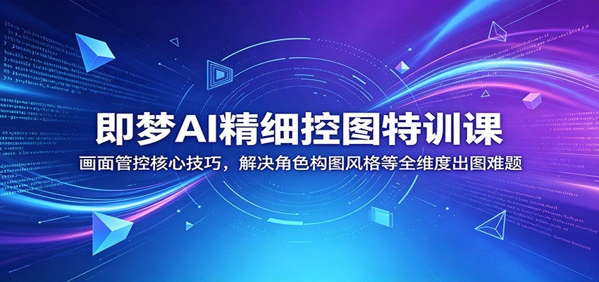 即梦AI精细控图特训课:画面管控核心技巧,解决角色构图风格等全维度出图难题-网赚副业网