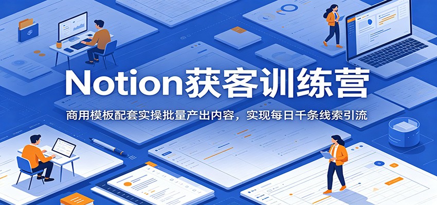 Notion获客训练营:商用模板配套实操批量产出内容,实现每日千条线索引流-网赚副业网