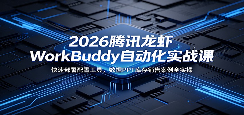2026腾讯龙虾WorkBuddy自动化实战课:快速部署配置工具,数据PPT库存销售案例全实操-网赚副业网