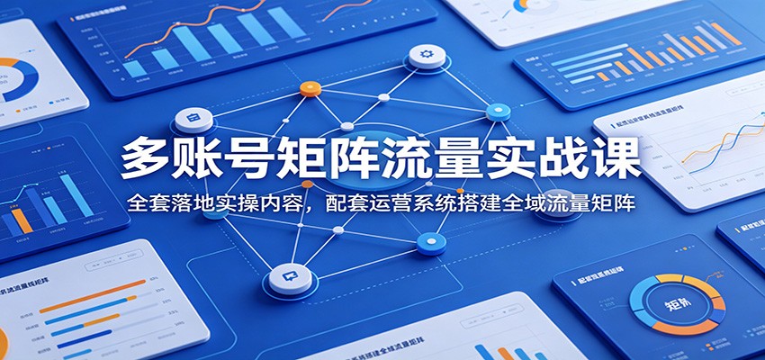 多账号矩阵流量实战课:全套落地实操内容,配套运营系统搭建全域流量矩阵-网赚副业网