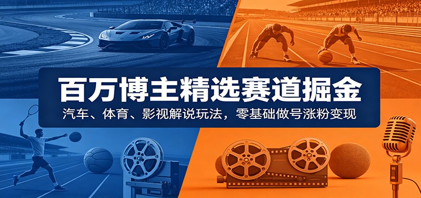 百万博主精选赛道掘金:汽车、体育、影视解说玩法,零基础做号涨粉变现-网赚副业网