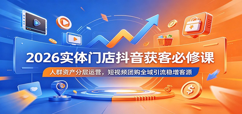 2026实体门店抖音获客必修课:人群资产分层运营,短视频团购全域引流稳增客源-网赚副业网