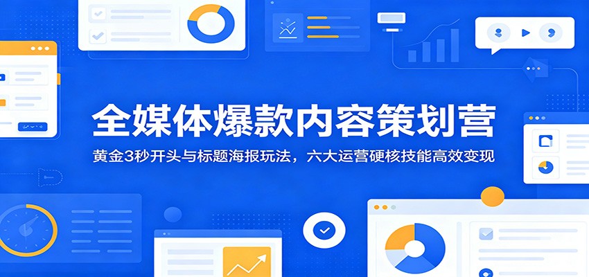 全媒体爆款内容策划营:黄金3秒开头与标题海报玩法,六大运营硬核技能高效变现-网赚副业网