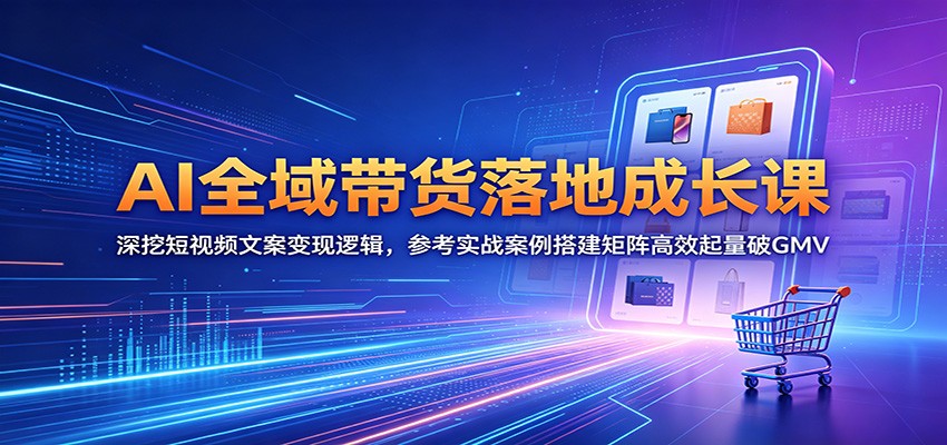 AI全域带货落地成长课:深挖短视频文案变现逻辑,参考实战案例搭建矩阵高效起量破GMV-网赚副业网