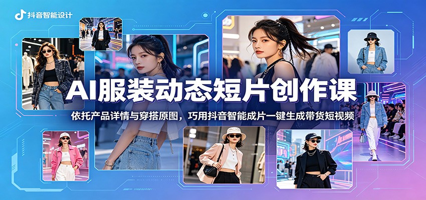 AI服装动态短片创作课:依托产品详情与穿搭原图,巧用抖音智能成片一键生成带货短视频-网赚副业网