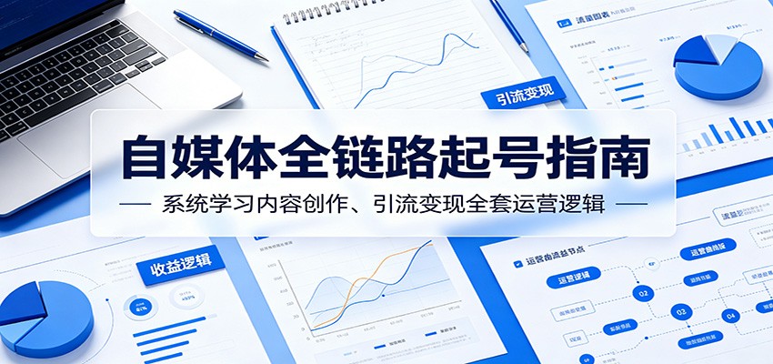 自媒体全链路起号指南:系统学习内容创作、引流变现全套运营逻辑-网赚副业网
