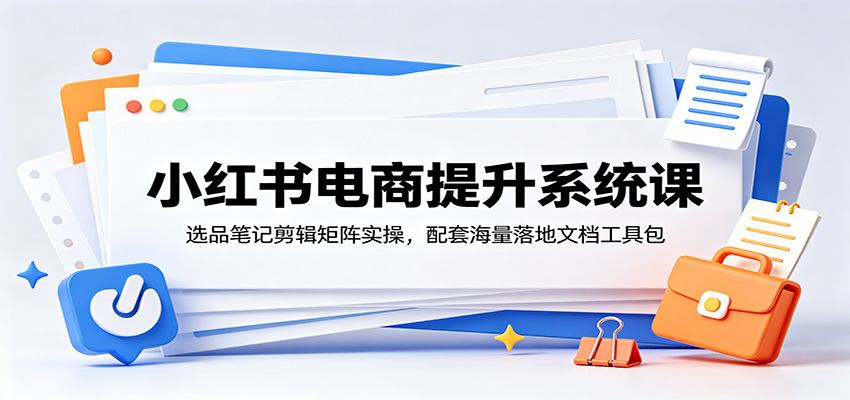 小红书电商提升系统课:选品笔记剪辑矩阵实操,配套海量落地文档工具包-网赚副业网