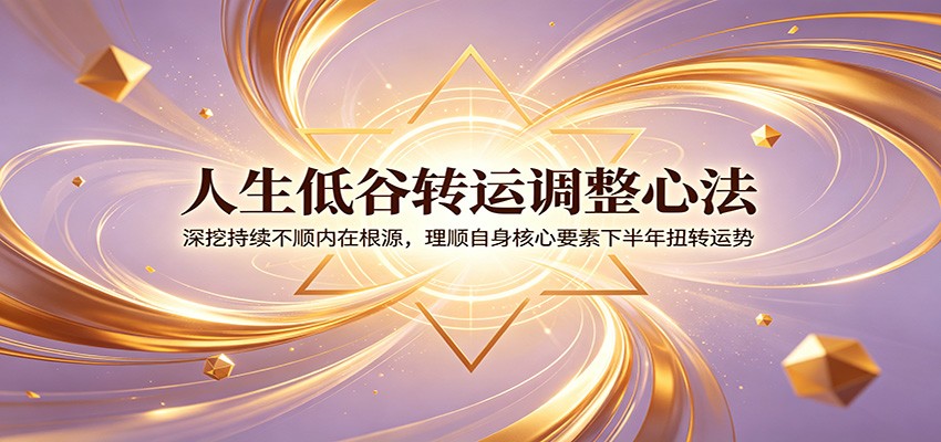 人生低谷转运调整心法:深挖持续不顺内在根源,理顺自身核心要素下半年扭转运势-网赚副业网