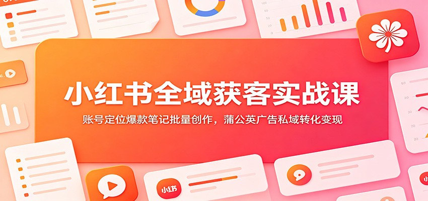 小红书全域获客实战课:账号定位爆款笔记批量创作,蒲公英广告私域转化变现-网赚副业网
