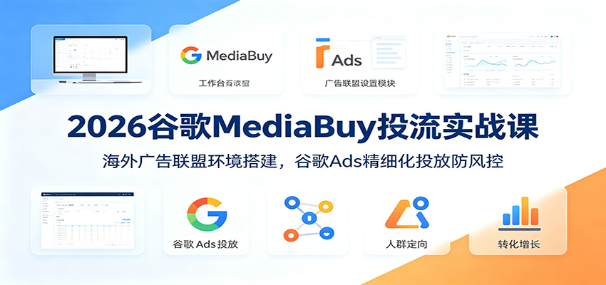 2026谷歌MediaBuy投流实战课:海外广告联盟环境搭建,谷歌Ads精细化投放防风控-网赚副业网