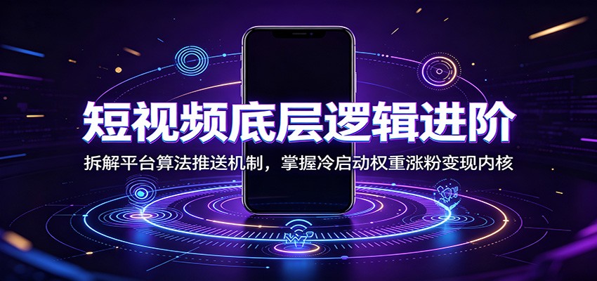 短视频底层逻辑进阶:拆解平台算法推送机制,掌握冷启动权重涨粉变现内核-网赚副业网