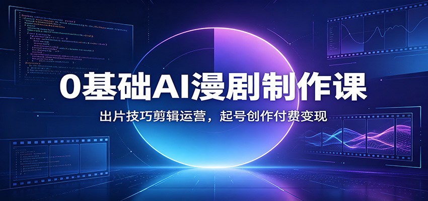 0基础AI漫剧制作课:出片技巧剪辑运营,起号创作付费变现-网赚副业网