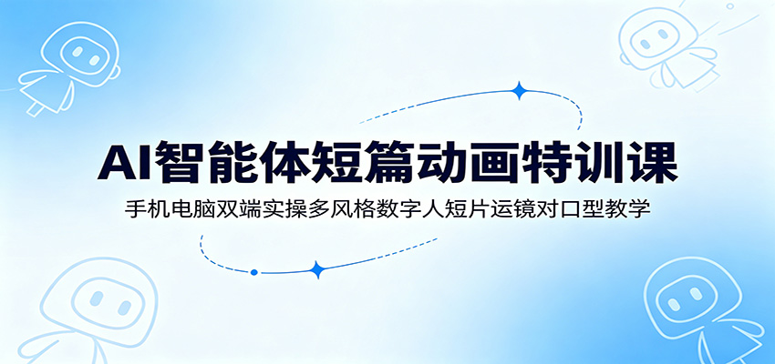 AI智能体短篇动画特训课:手机电脑双端实操多风格数字人短片运镜对口型教学-网赚副业网