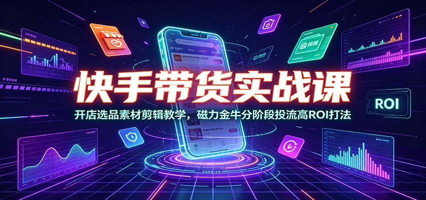 快手带货实战课:开店选品素材剪辑教学,磁力金牛分阶段投流高ROI打法-网赚副业网